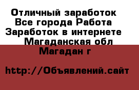 Отличный заработок - Все города Работа » Заработок в интернете   . Магаданская обл.,Магадан г.